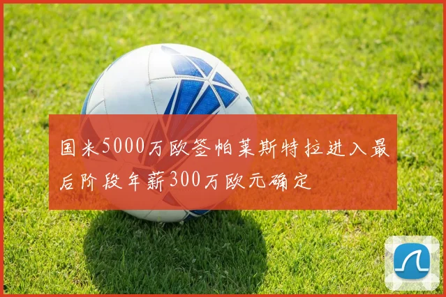 国米5000万欧签帕莱斯特拉进入最后阶段年薪300万欧元确定
