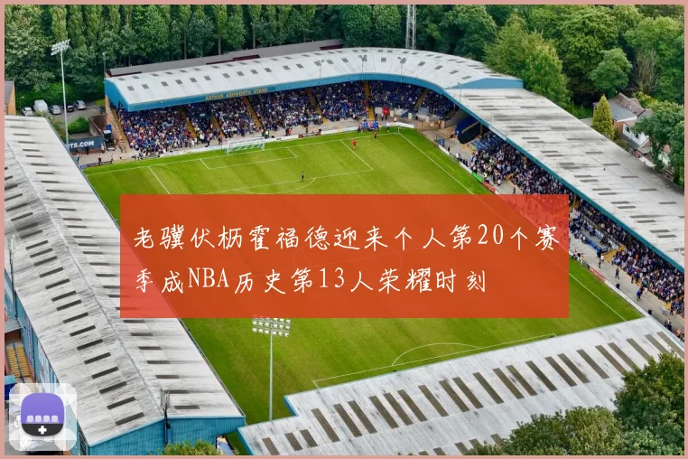 老骥伏枥霍福德迎来个人第20个赛季成NBA历史第13人荣耀时刻