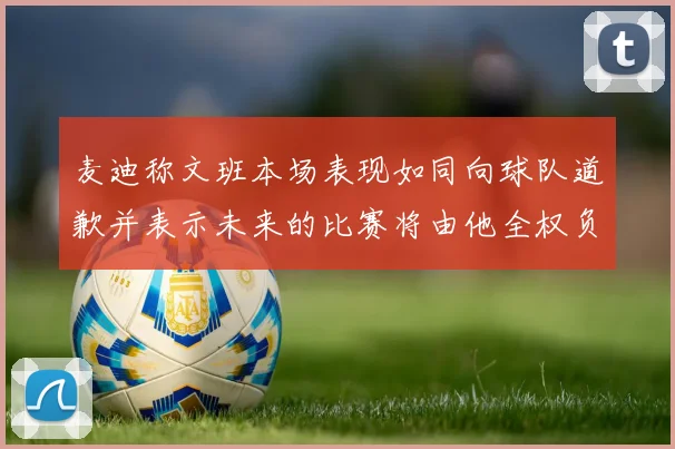 麦迪称文班本场表现如同向球队道歉并表示未来的比赛将由他全权负责