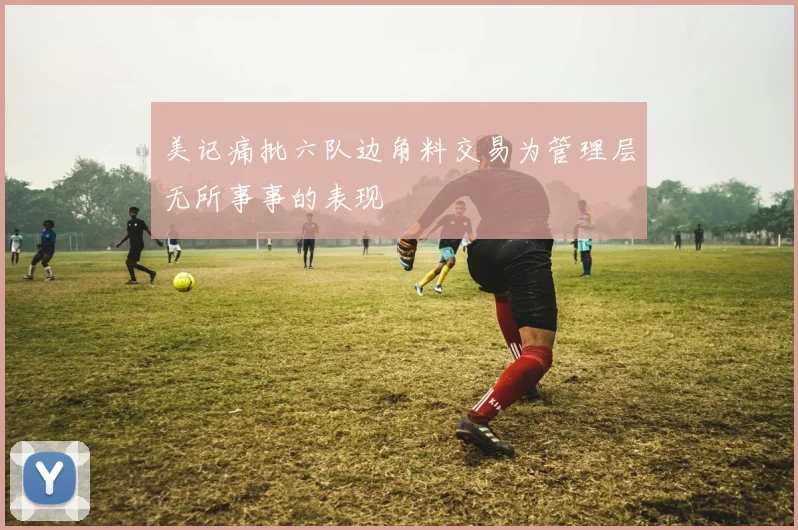 美记痛批六队边角料交易为管理层无所事事的表现