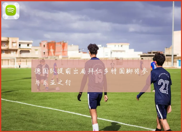 德国队提前出局拜仁多特国脚将参与东亚之行
