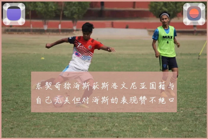 东契奇称海斯获斯洛文尼亚国籍与自己无关但对海斯的表现赞不绝口
