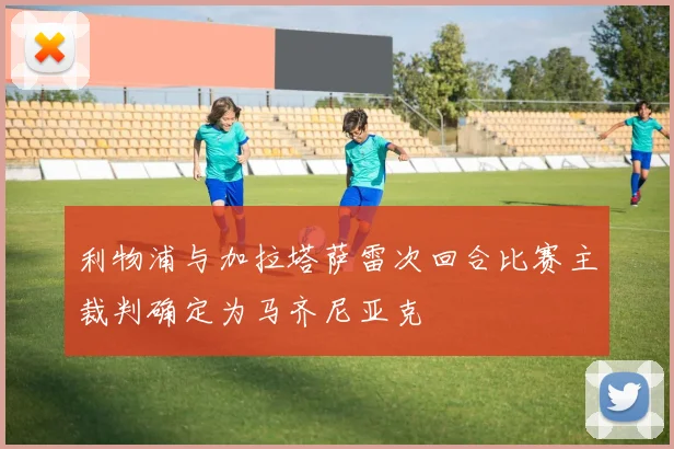 利物浦与加拉塔萨雷次回合比赛主裁判确定为马齐尼亚克