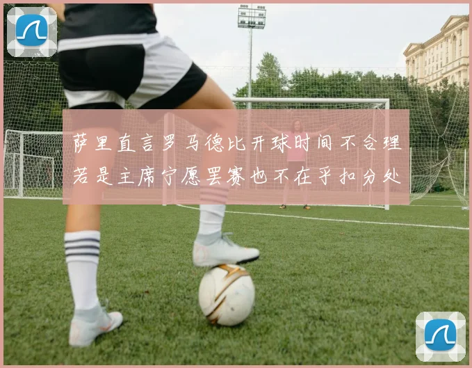 萨里直言罗马德比开球时间不合理若是主席宁愿罢赛也不在乎扣分处罚
