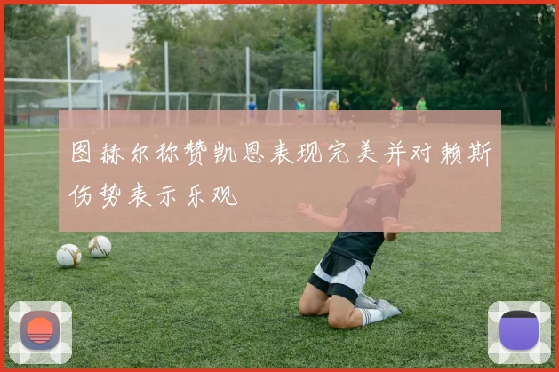 图赫尔称赞凯恩表现完美并对赖斯伤势表示乐观