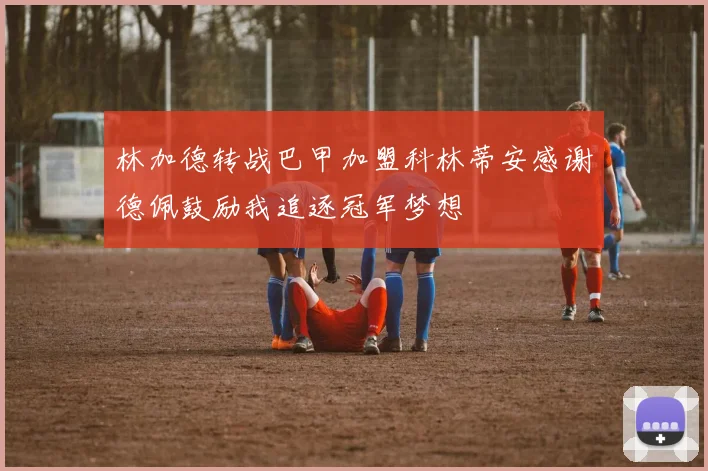 林加德转战巴甲加盟科林蒂安感谢德佩鼓励我追逐冠军梦想