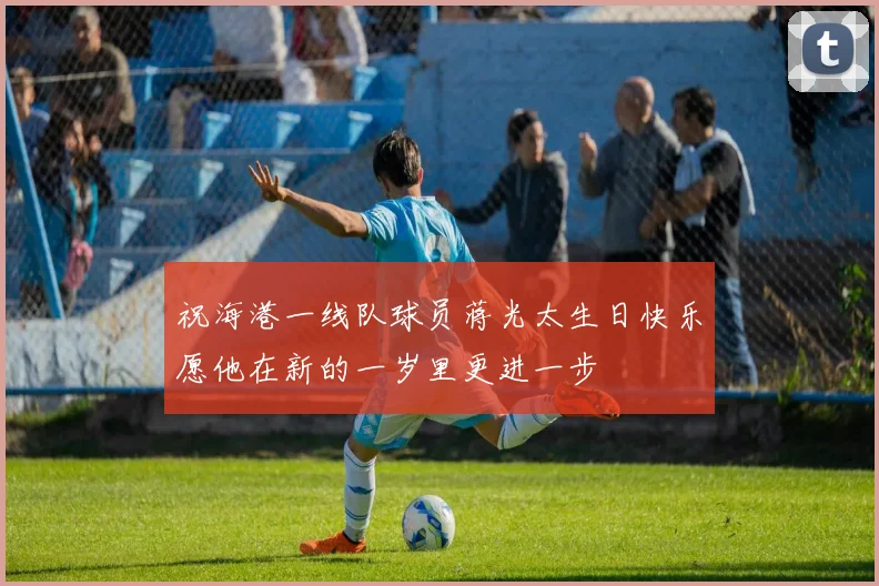 祝海港一线队球员蒋光太生日快乐愿他在新的一岁里更进一步