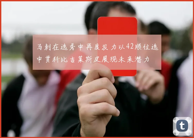 马刺在选秀中再度发力以42顺位选中贾科比吉莱斯皮展现未来潜力