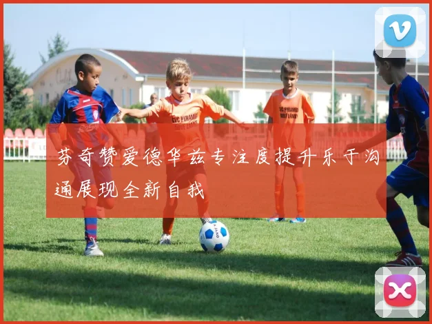 芬奇赞爱德华兹专注度提升乐于沟通展现全新自我