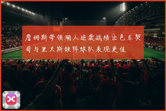 詹姆斯带领湖人逆袭战绩出色东契奇与里夫斯缺阵球队表现更佳