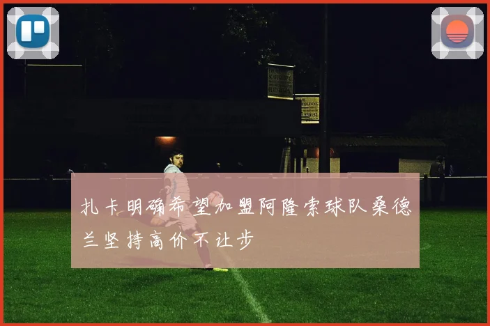 扎卡明确希望加盟阿隆索球队桑德兰坚持高价不让步