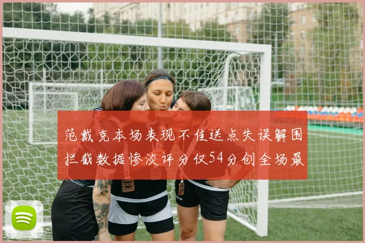 范戴克本场表现不佳送点失误解围拦截数据惨淡评分仅54分创全场最低纪录
