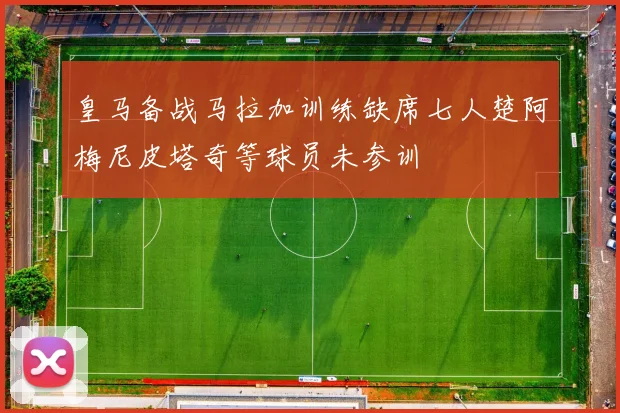 皇马备战马拉加训练缺席七人楚阿梅尼皮塔奇等球员未参训