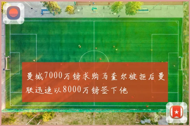 曼城7000万镑求购马奎尔被拒后曼联迅速以8000万镑签下他