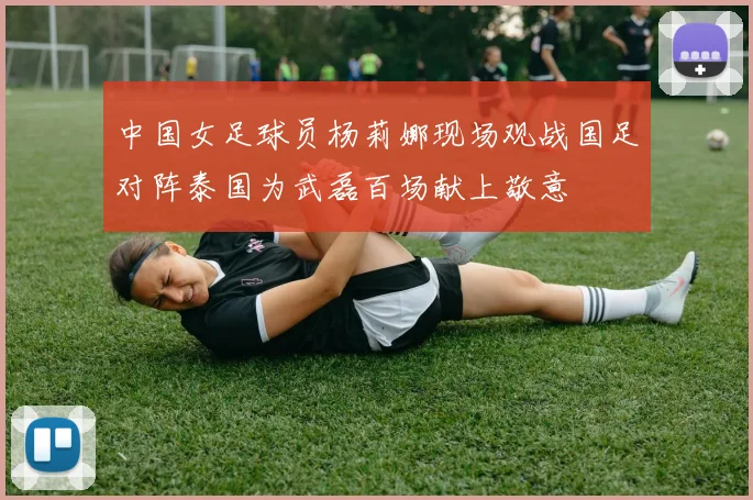 中国女足球员杨莉娜现场观战国足对阵泰国为武磊百场献上敬意