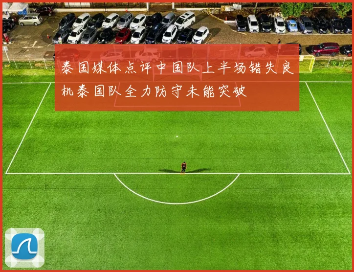泰国媒体点评中国队上半场错失良机泰国队全力防守未能突破