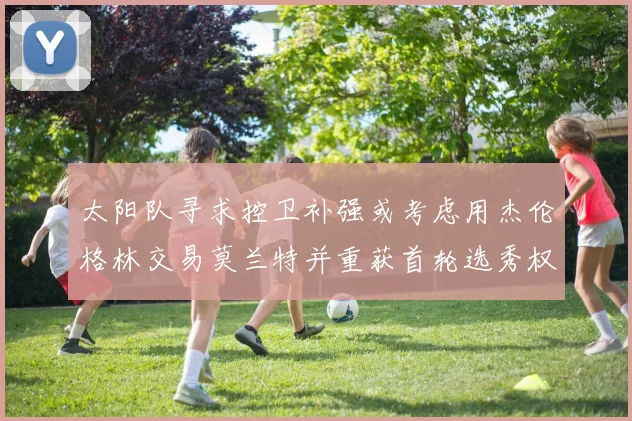 太阳队寻求控卫补强或考虑用杰伦格林交易莫兰特并重获首轮选秀权