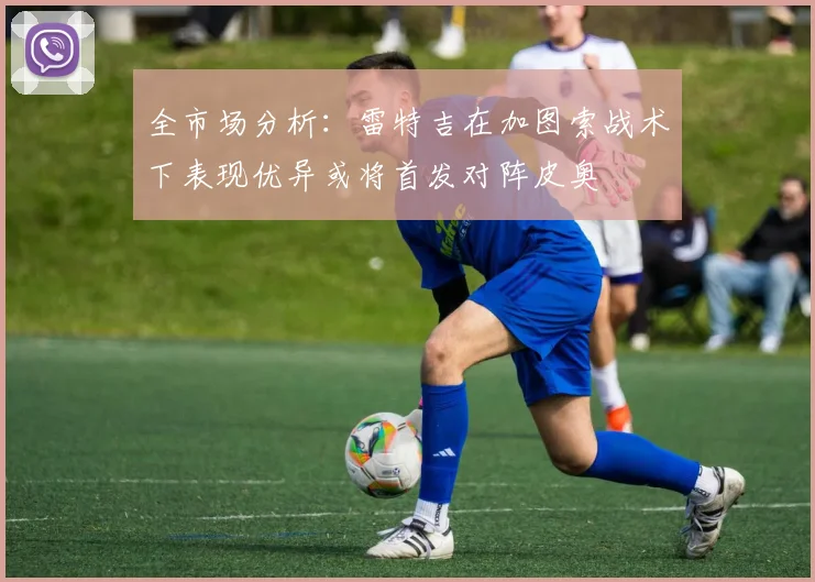 全市场分析：雷特吉在加图索战术下表现优异或将首发对阵皮奥