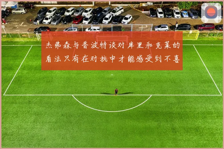 杰弗森与香波特谈对库里和克莱的看法只有在对抗中才能感受到不喜欢