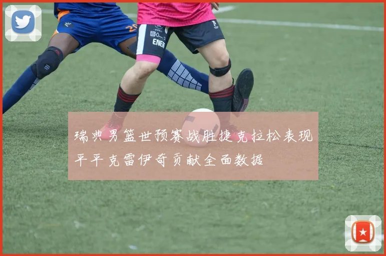 瑞典男篮世预赛战胜捷克拉松表现平平克雷伊奇贡献全面数据