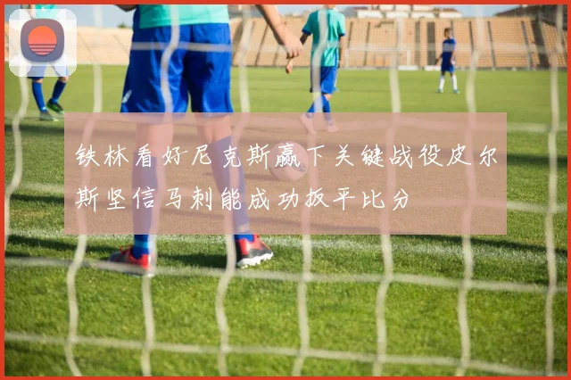 铁林看好尼克斯赢下关键战役皮尔斯坚信马刺能成功扳平比分