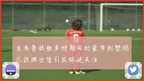 克洛普执教多特期间的豪华别墅现已挂牌出售引发球迷关注