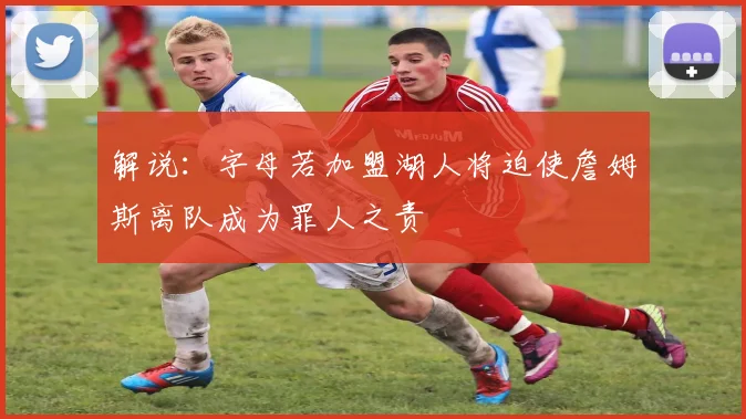 解说：字母若加盟湖人将迫使詹姆斯离队成为罪人之责