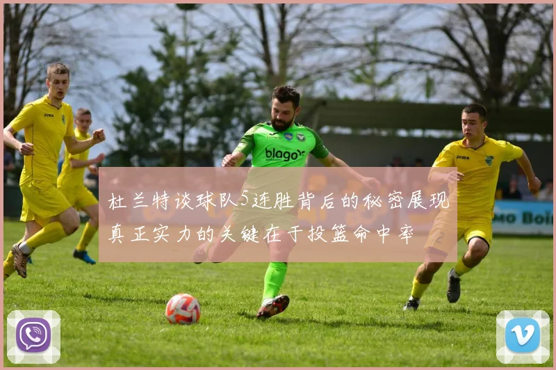 杜兰特谈球队5连胜背后的秘密展现真正实力的关键在于投篮命中率