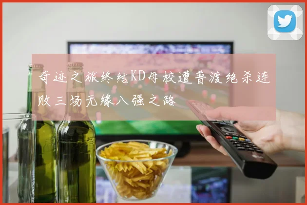 奇迹之旅终结KD母校遭普渡绝杀连败三场无缘八强之路
