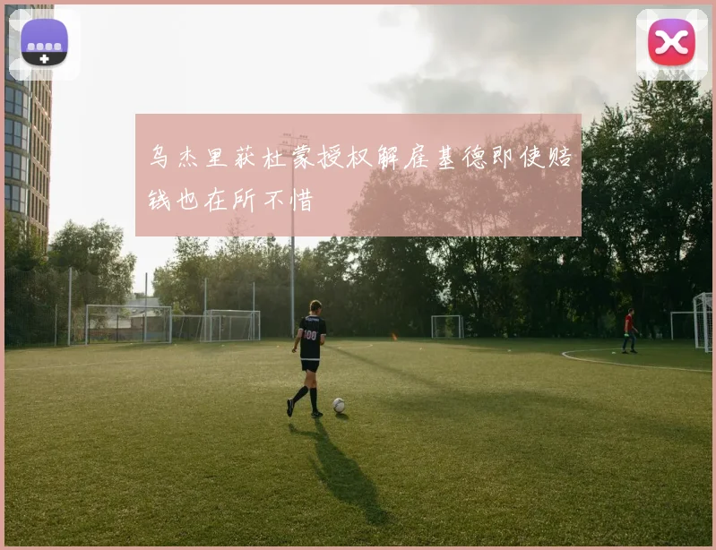 乌杰里获杜蒙授权解雇基德即使赔钱也在所不惜
