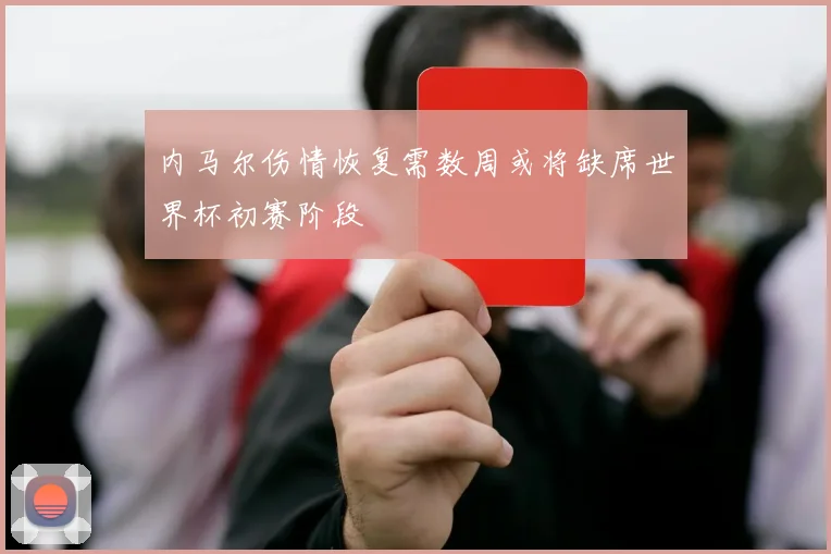 内马尔伤情恢复需数周或将缺席世界杯初赛阶段