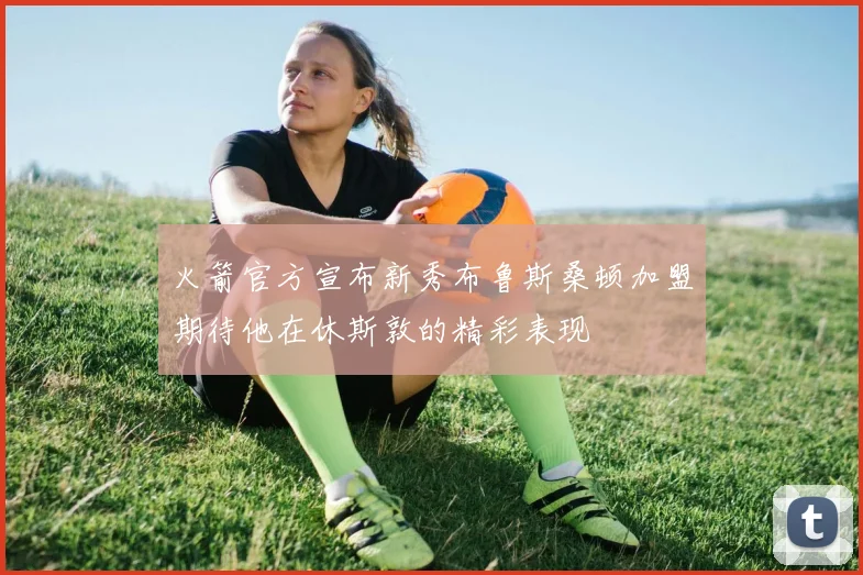 火箭官方宣布新秀布鲁斯桑顿加盟期待他在休斯敦的精彩表现
