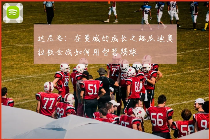 达尼洛：在曼城的成长之路瓜迪奥拉教会我如何用智慧踢球