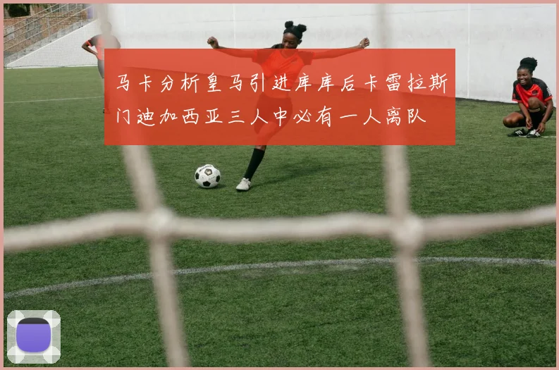 马卡分析皇马引进库库后卡雷拉斯门迪加西亚三人中必有一人离队