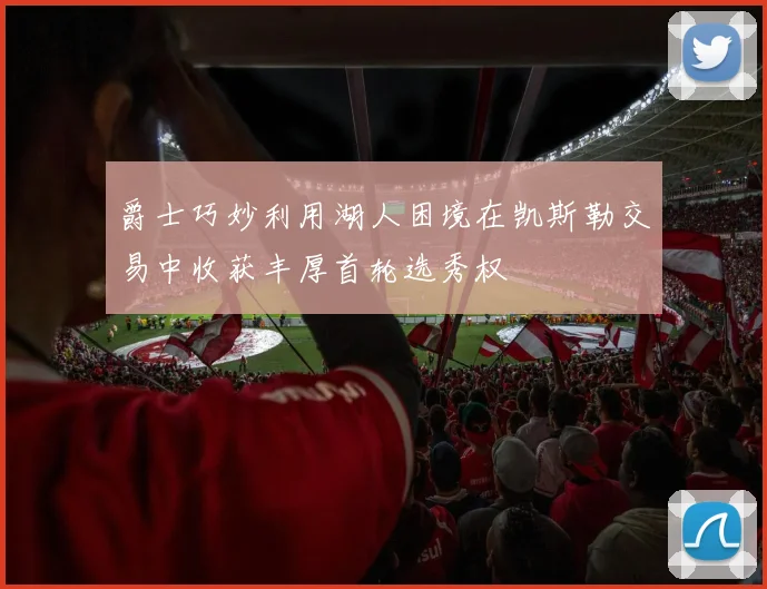爵士巧妙利用湖人困境在凯斯勒交易中收获丰厚首轮选秀权