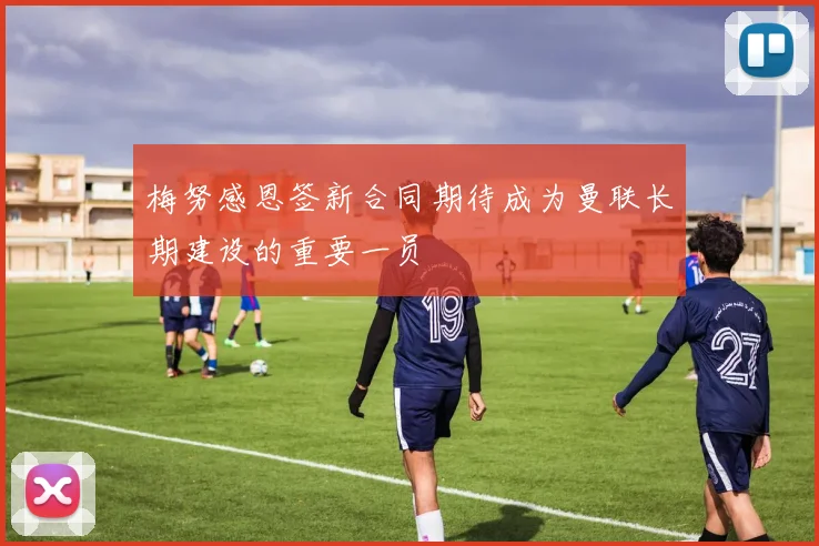 梅努感恩签新合同期待成为曼联长期建设的重要一员