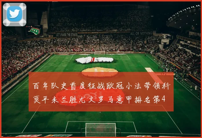 百年队史首度征战欧冠小法带领科莫平米兰胜尤文罗马意甲排名第4