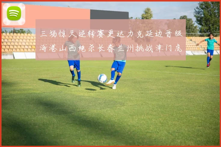 三场惊天逆转赛更达力克延边晋级海港山西绝杀长春兰州挑战津门虎